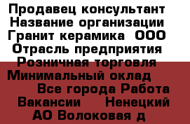 Продавец-консультант › Название организации ­ Гранит-керамика, ООО › Отрасль предприятия ­ Розничная торговля › Минимальный оклад ­ 30 000 - Все города Работа » Вакансии   . Ненецкий АО,Волоковая д.